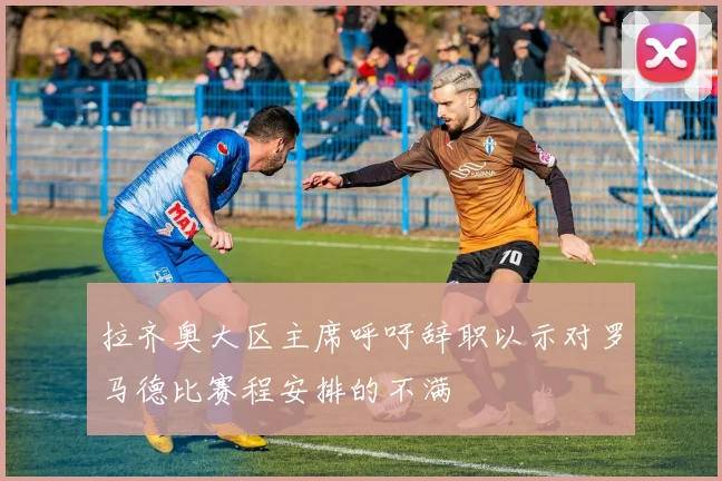 拉齐奥大区主席呼吁辞职以示对罗马德比赛程安排的不满
