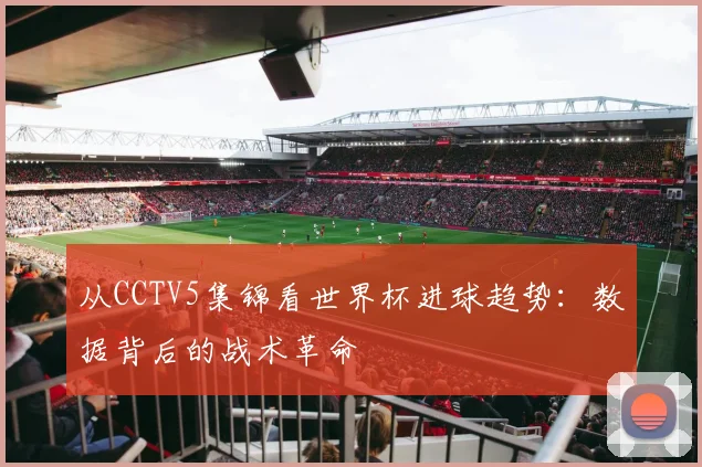 从CCTV5集锦看世界杯进球趋势：数据背后的战术革命