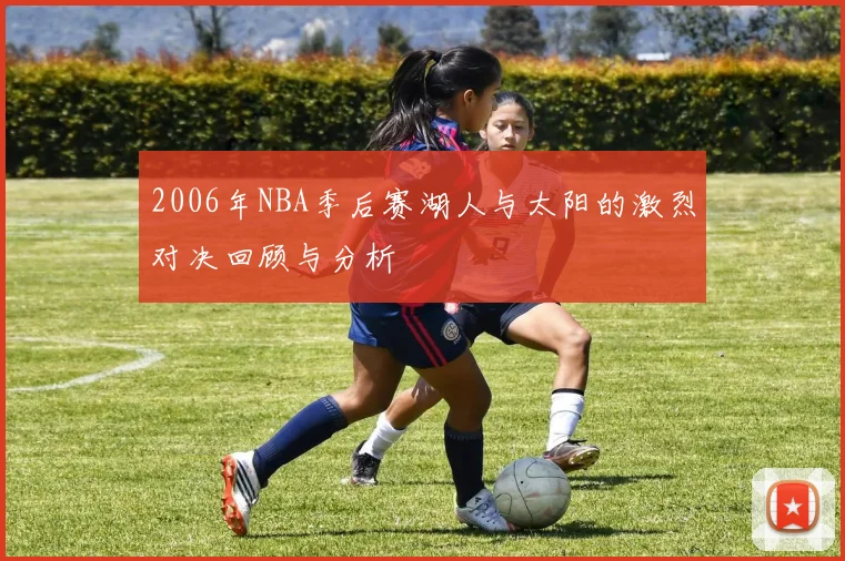 2006年NBA季后赛湖人与太阳的激烈对决回顾与分析