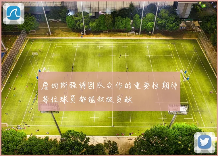 詹姆斯强调团队合作的重要性期待每位球员都能积极贡献
