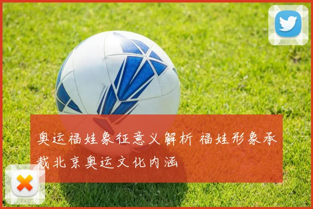 奥运福娃象征意义解析 福娃形象承载北京奥运文化内涵