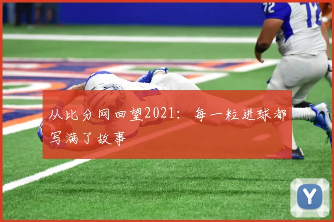 从比分网回望2021：每一粒进球都写满了故事