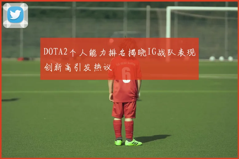 DOTA2个人能力排名揭晓IG战队表现创新高引发热议