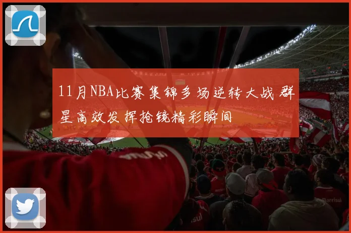 11月NBA比赛集锦多场逆转大战 群星高效发挥抢镜精彩瞬间