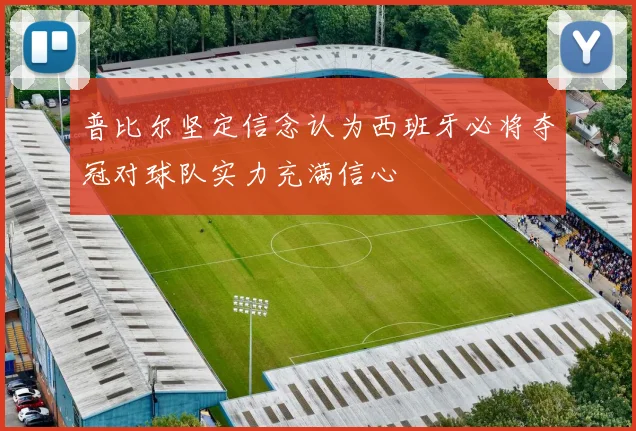 普比尔坚定信念认为西班牙必将夺冠对球队实力充满信心