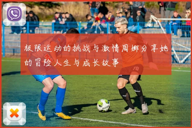 极限运动的挑战与激情周娜分享她的冒险人生与成长故事