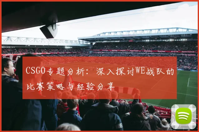 CSGO专题分析：深入探讨WE战队的比赛策略与经验分享