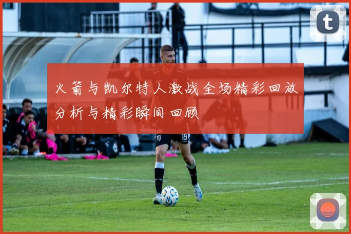 火箭与凯尔特人激战全场精彩回放分析与精彩瞬间回顾