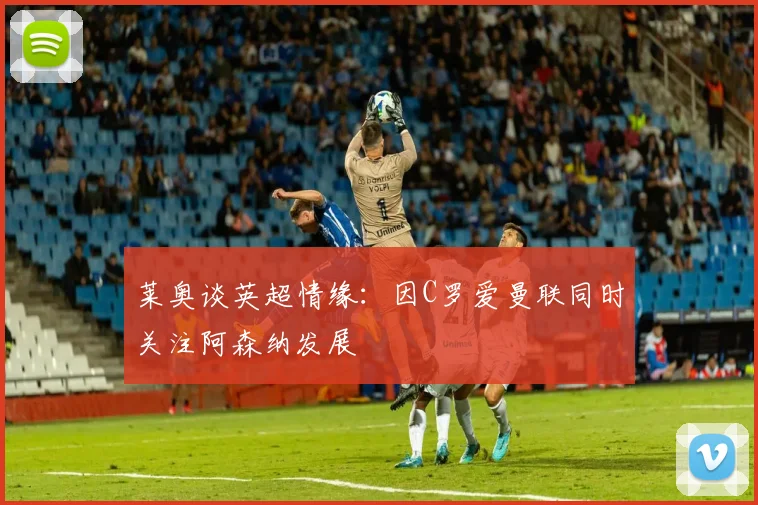莱奥谈英超情缘：因C罗爱曼联同时关注阿森纳发展